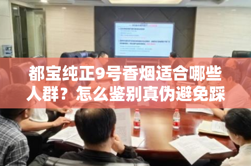 都宝纯正9号香烟适合哪些人群？怎么鉴别真伪避免踩坑？